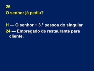 26 
O senhor já pediu? 
H — O senhor + 3.ª pessoa do singular 
24 — Empregado de restaurante para 
cliente. 
 