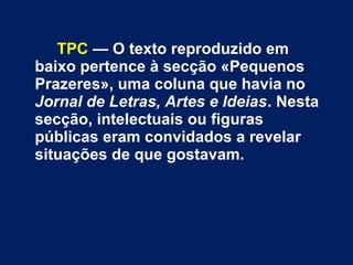 TPC — O texto reproduzido em 
baixo pertence à secção «Pequenos 
Prazeres», uma coluna que havia no 
Jornal de Letras, Artes e Ideias. Nesta 
secção, intelectuais ou figuras 
públicas eram convidados a revelar 
situações de que gostavam. 
 