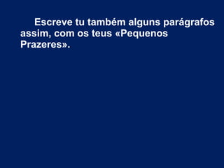 Escreve tu também alguns parágrafos 
assim, com os teus «Pequenos 
Prazeres». 
