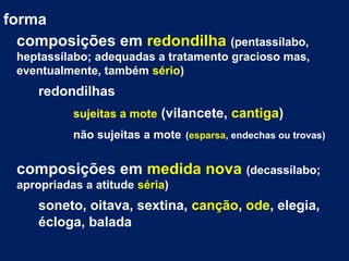 forma
composições em redondilha (pentassílabo,
heptassílabo; adequadas a tratamento gracioso mas,
eventualmente, também sé...