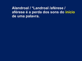 Alandroal / *Landroal /aférese /
aférese é a perda dos sons do início
de uma palavra.
 