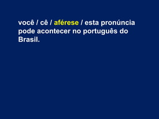 você / cê / aférese / esta pronúncia
pode acontecer no português do
Brasil.
 