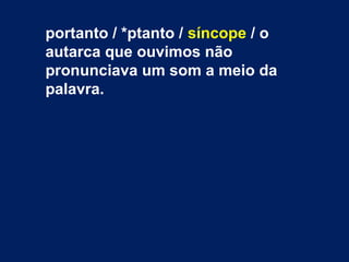 portanto / *ptanto / síncope / o
autarca que ouvimos não
pronunciava um som a meio da
palavra.
 