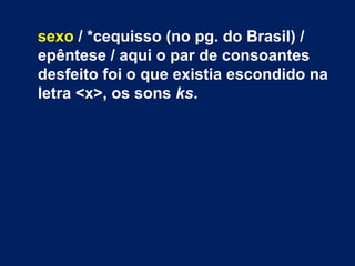sexo / *cequisso (no pg. do Brasil) /
epêntese / aqui o par de consoantes
desfeito foi o que existia escondido na
letra <x>, os sons ks.
 