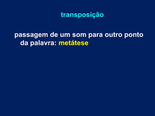 transposição
passagem de um som para outro ponto
da palavra: metátese
 