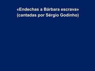 «Endechas a Bárbara escrava»
(cantadas por Sérgio Godinho)
 