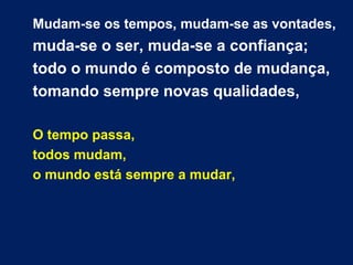 Mudam-se os tempos, mudam-se as vontades,
muda-se o ser, muda-se a confiança;
todo o mundo é composto de mudança,
tomando ...