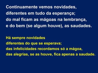 Continuamente vemos novidades,
diferentes em tudo da esperança;
do mal ficam as mágoas na lembrança,
e do bem (se algum ho...