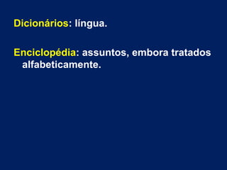 Dicionários: língua.
Enciclopédia: assuntos, embora tratados
alfabeticamente.
 