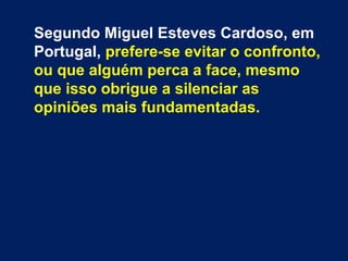 Segundo Miguel Esteves Cardoso, em
Portugal, prefere-se evitar o confronto,
ou que alguém perca a face, mesmo
que isso obrigue a silenciar as
opiniões mais fundamentadas.
 