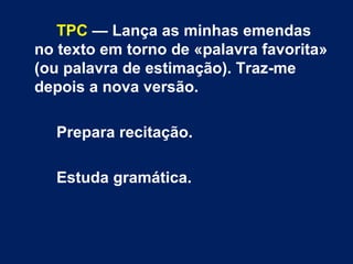 TPC — Lança as minhas emendas
no texto em torno de «palavra favorita»
(ou palavra de estimação). Traz-me
depois a nova versão.
Prepara recitação.
Estuda gramática.
 