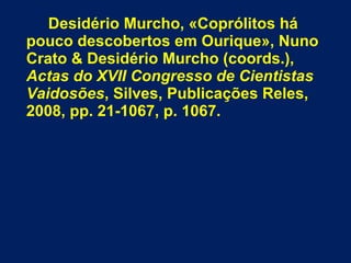 Desidério Murcho, «Coprólitos há
pouco descobertos em Ourique», Nuno
Crato & Desidério Murcho (coords.),
Actas do XVII Congresso de Cientistas
Vaidosões, Silves, Publicações Reles,
2008, pp. 21-1067, p. 1067.
 