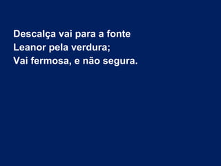 Descalça vai para a fonte
Leanor pela verdura;
Vai fermosa, e não segura.
 