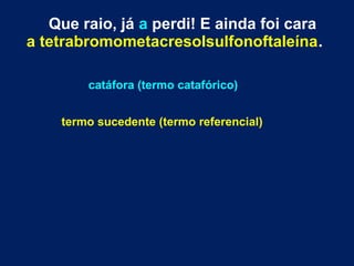 Que raio, já a perdi! E ainda foi cara
a tetrabromometacresolsulfonoftaleína.
catáfora (termo catafórico)
termo sucedente (termo referencial)
 