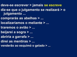 deve-se escrever > jamais se escreve
diz-se que o julgamento se realizará > o
julgamento ...
comprarás as abelhas > ...
localizaríamos o meliante > ...
traremos o avião > ...
beijarei a sogra > ...
abriria a garrafa > ...
direi as mentiras > ...
venderão ao esquimó o gelado > ...
 