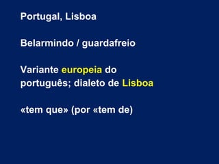 Portugal, Lisboa
Belarmindo / guardafreio
Variante europeia do
português; dialeto de Lisboa
«tem que» (por «tem de)
 