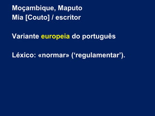 Moçambique, Maputo
Mia [Couto] / escritor
Variante europeia do português
Léxico: «normar» (‘regulamentar’).
 