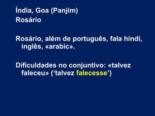 Índia, Goa (Panjim)
Rosário
Rosário, além de português, fala hindi,
inglês, «arabic».
Dificuldades no conjuntivo: «talvez
faleceu» (‘talvez falecesse’)
 
