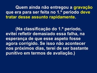 Quem ainda não entregou a gravação
que era para ser feita no 1.º período deve
tratar desse assunto rapidamente.
(Na classi...