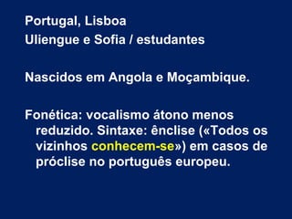 Portugal, Lisboa
Uliengue e Sofia / estudantes
Nascidos em Angola e Moçambique.
Fonética: vocalismo átono menos
reduzido. Sintaxe: ênclise («Todos os
vizinhos conhecem-se») em casos de
próclise no português europeu.
 