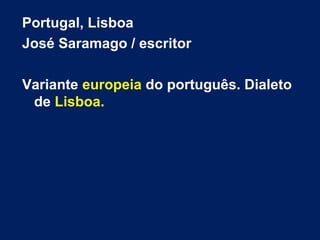 Portugal, Lisboa
José Saramago / escritor
Variante europeia do português. Dialeto
de Lisboa.
 