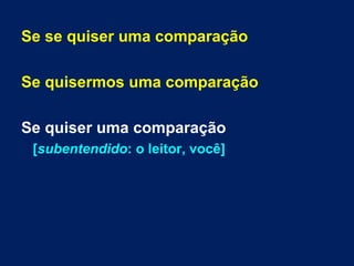 Se se quiser uma comparação 
Se quisermos uma comparação 
Se quiser uma comparação 
[subentendido: o leitor, você] 
 