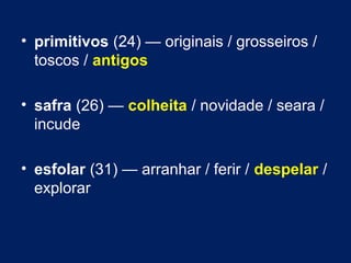 • primitivos (24) — originais / grosseiros / 
toscos / antigos 
• safra (26) — colheita / novidade / seara / 
incude 
• esfolar (31) — arranhar / ferir / despelar / 
explorar 
 