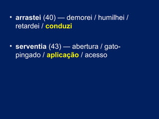• arrastei (40) — demorei / humilhei / 
retardei / conduzi 
• serventia (43) — abertura / gato-pingado 
/ aplicação / acesso 
 