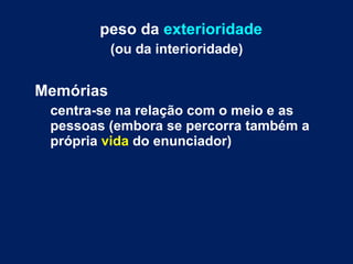 peso da exterioridade 
(ou da interioridade) 
Memórias 
centra-se na relação com o meio e as 
pessoas (embora se percorra também a 
própria vida do enunciador) 
 