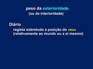 peso da exterioridade 
(ou da interioridade) 
Diário 
regista sobretudo a posição do «eu» 
(relativamente ao mundo ou a si mesmo) 
 