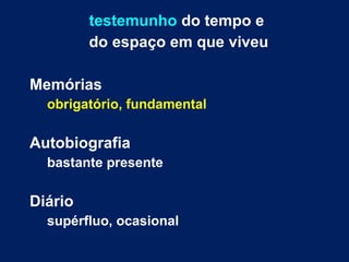 testemunho do tempo e 
do espaço em que viveu 
Memórias 
obrigatório, fundamental 
Autobiografia 
bastante presente 
Diário 
supérfluo, ocasional 
 