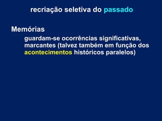 recriação seletiva do passado 
Memórias 
guardam-se ocorrências significativas, 
marcantes (talvez também em função dos 
acontecimentos históricos paralelos) 
 