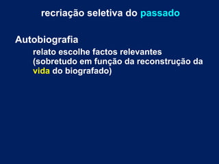 recriação seletiva do passado 
Autobiografia 
relato escolhe factos relevantes 
(sobretudo em função da reconstrução da 
vida do biografado) 
 