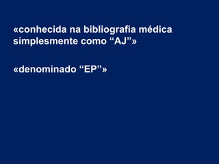 «conhecida na bibliografia médica 
simplesmente como “AJ”» 
«denominado “EP”» 
 