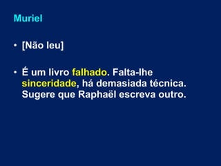 Muriel 
• [Não leu] 
• É um livro falhado. Falta-lhe 
sinceridade, há demasiada técnica. 
Sugere que Raphaël escreva outro. 
 