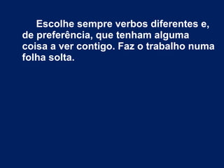 Escolhe sempre verbos diferentes e, 
de preferência, que tenham alguma 
coisa a ver contigo. Faz o trabalho numa 
folha solta. 
 