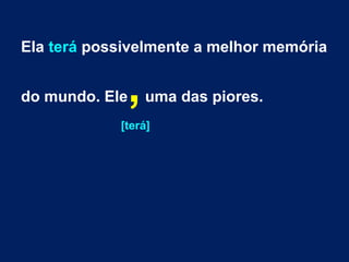 Ela terá possivelmente a melhor memória 
do mundo. Ele, uma das piores. 
[terá] 
 