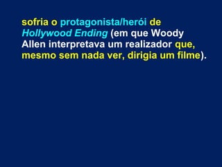 sofria o protagonista/herói de
Hollywood Ending (em que Woody
Allen interpretava um realizador que,
mesmo sem nada ver, dirigia um filme).
 