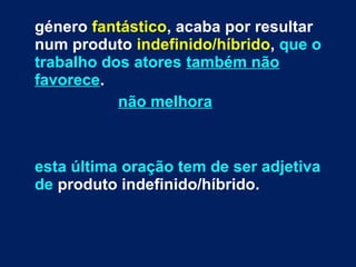 género fantástico, acaba por resultar
num produto indefinido/híbrido, que o
trabalho dos atores também não
favorece.
não melhora
esta última oração tem de ser adjetiva
de produto indefinido/híbrido.
 