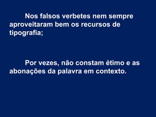 Nos falsos verbetes nem sempre
aproveitaram bem os recursos de
tipografia;
Por vezes, não constam étimo e as
abonações da palavra em contexto.
 