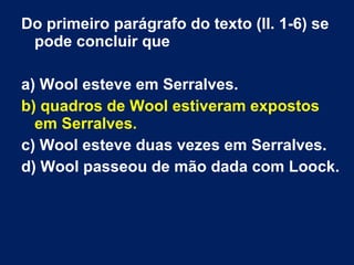 Do primeiro parágrafo do texto (ll. 1-6) se
pode concluir que
a) Wool esteve em Serralves.
b) quadros de Wool estiveram expostos
em Serralves.
c) Wool esteve duas vezes em Serralves.
d) Wool passeou de mão dada com Loock.
 