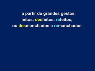 a partir de grandes gestos,
feitos, desfeitos, refeitos,
ou desmanchados e remanchados
 