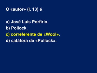 O «autor» (l. 13) é
a) José Luís Porfírio.
b) Pollock.
c) correferente de «Wool».
d) catáfora de «Pollock».
 