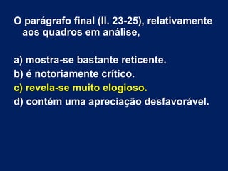 O parágrafo final (ll. 23-25), relativamente
aos quadros em análise,
a) mostra-se bastante reticente.
b) é notoriamente crítico.
c) revela-se muito elogioso.
d) contém uma apreciação desfavorável.
 