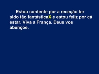 Estou contente por a receção ter
sido tão fantásticaX e estou feliz por cá
estar. Viva a França. Deus vos
abençoe.
 