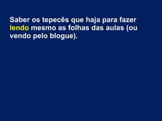 Saber os tepecês que haja para fazer
lendo mesmo as folhas das aulas (ou
vendo pelo blogue).
 
