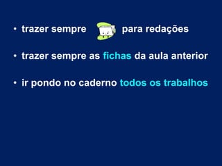 • trazer sempre para redações
• trazer sempre as fichas da aula anterior
• ir pondo no caderno todos os trabalhos
 
