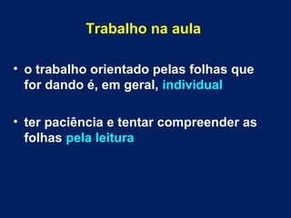 Trabalho na aula
• o trabalho orientado pelas folhas que
for dando é, em geral, individual
• ter paciência e tentar compreender as
folhas pela leitura
 