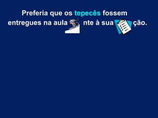 Preferia que os tepecês fossem
entregues na aula nte à sua ção.
 