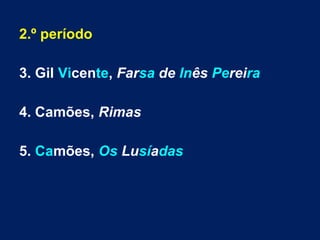 2.º período
3. Gil Vicente, Farsa de Inês Pereira
4. Camões, Rimas
5. Camões, Os Lusíadas
 